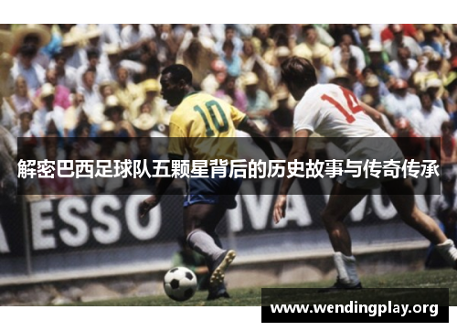 解密巴西足球队五颗星背后的历史故事与传奇传承