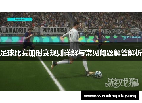 足球比赛加时赛规则详解与常见问题解答解析