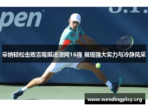 辛纳轻松击败吉隆挺进澳网16强 展现强大实力与冷静风采