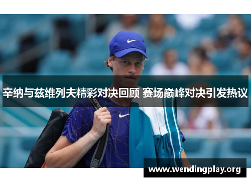 辛纳与兹维列夫精彩对决回顾 赛场巅峰对决引发热议