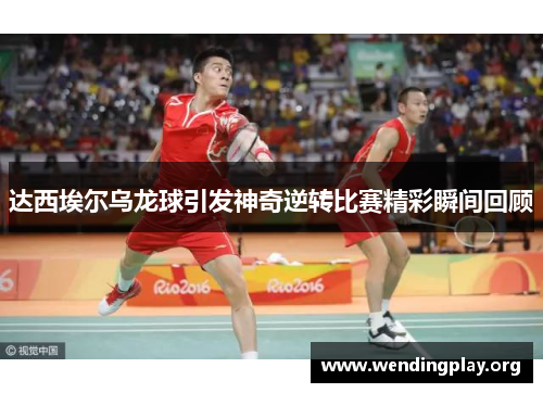 达西埃尔乌龙球引发神奇逆转比赛精彩瞬间回顾