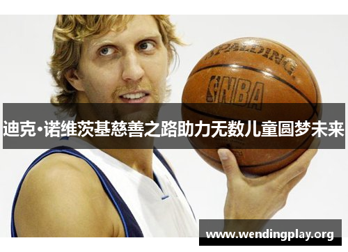 迪克·诺维茨基慈善之路助力无数儿童圆梦未来