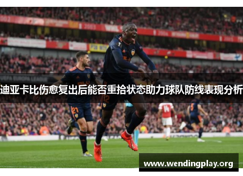 迪亚卡比伤愈复出后能否重拾状态助力球队防线表现分析