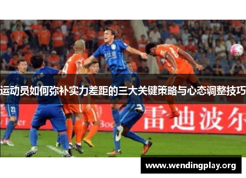 运动员如何弥补实力差距的三大关键策略与心态调整技巧