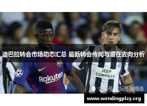 迪巴拉转会市场动态汇总 最新转会传闻与潜在去向分析