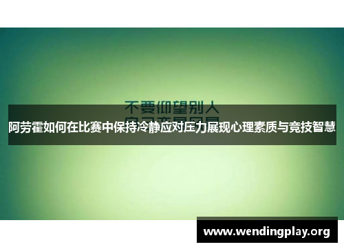 阿劳霍如何在比赛中保持冷静应对压力展现心理素质与竞技智慧