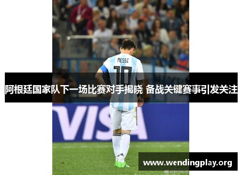 阿根廷国家队下一场比赛对手揭晓 备战关键赛事引发关注