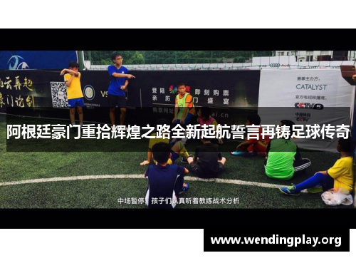 阿根廷豪门重拾辉煌之路全新起航誓言再铸足球传奇 阿根廷豪门重拾辉煌之路全新起航誓言再铸足球传奇