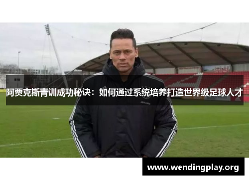 阿贾克斯青训成功秘诀：如何通过系统培养打造世界级足球人才