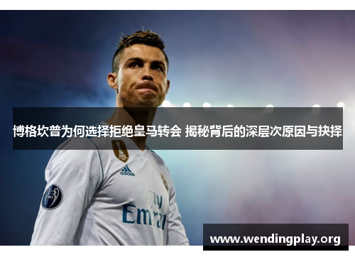 博格坎普为何选择拒绝皇马转会 揭秘背后的深层次原因与抉择