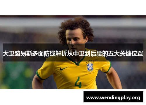 大卫路易斯多面防线解析从中卫到后腰的五大关键位置