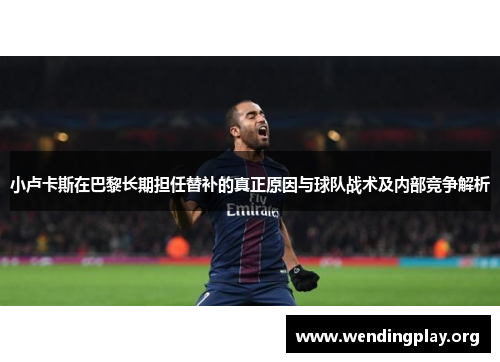 小卢卡斯在巴黎长期担任替补的真正原因与球队战术及内部竞争解析