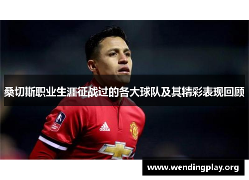 桑切斯职业生涯征战过的各大球队及其精彩表现回顾