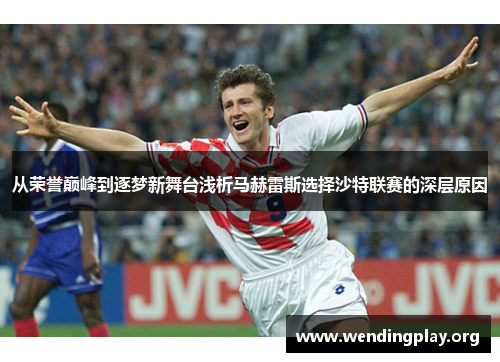 从荣誉巅峰到逐梦新舞台浅析马赫雷斯选择沙特联赛的深层原因