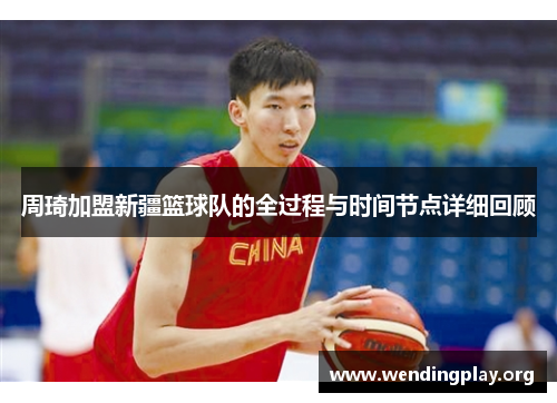 周琦加盟新疆篮球队的全过程与时间节点详细回顾
