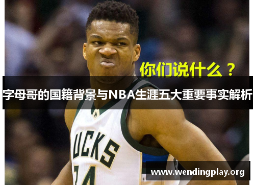 字母哥的国籍背景与NBA生涯五大重要事实解析