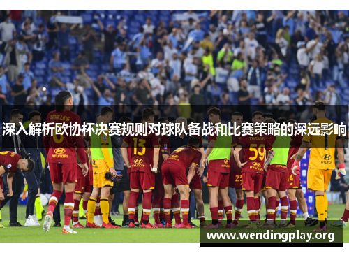 深入解析欧协杯决赛规则对球队备战和比赛策略的深远影响 深入解析欧协杯决赛规则对球队备战和比赛策略的深远影响