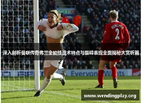 深入剖析曼联传奇弗兰全能技战术特点与巅峰表现全面揭秘大赏析篇 深入剖析曼联传奇弗兰全能技战术特点与巅峰表现全面揭秘大赏析篇