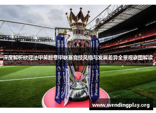 深度解析欧冠法甲英超意甲联赛竞技风格与发展差异全景观察图解读 深度解析欧冠法甲英超意甲联赛竞技风格与发展差异全景观察图解读