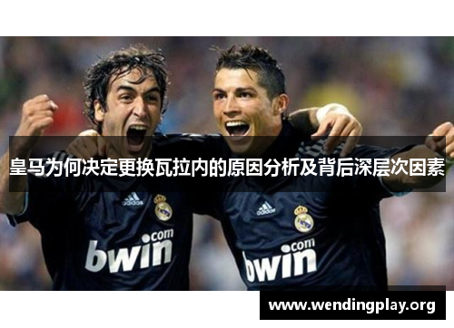 皇马为何决定更换瓦拉内的原因分析及背后深层次因素 皇马为何决定更换瓦拉内的原因分析及背后深层次因素