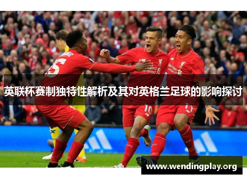 英联杯赛制独特性解析及其对英格兰足球的影响探讨