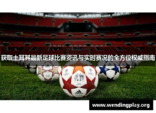 获取土耳其最新足球比赛资讯与实时赛况的全方位权威指南