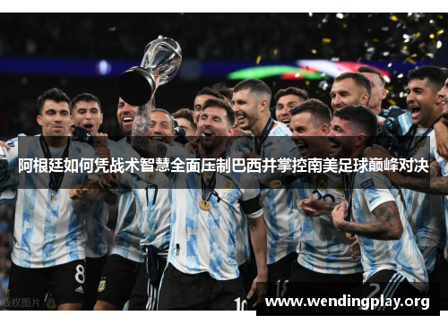 阿根廷如何凭战术智慧全面压制巴西并掌控南美足球巅峰对决
