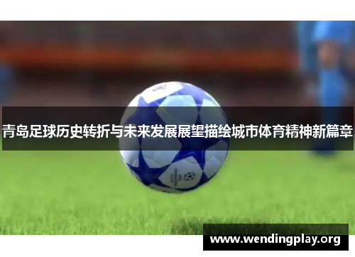 青岛足球历史转折与未来发展展望描绘城市体育精神新篇章