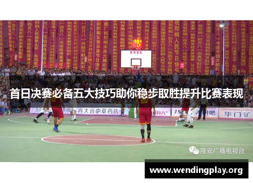 首日决赛必备五大技巧助你稳步取胜提升比赛表现 首日决赛必备五大技巧助你稳步取胜提升比赛表现
