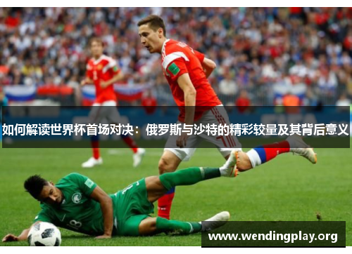 如何解读世界杯首场对决:俄罗斯与沙特的精彩较量及其背后意义 如何解读世界杯首场对决:俄罗斯与沙特的精彩较量及其背后意义
