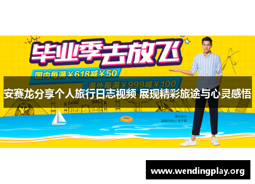 安赛龙分享个人旅行日志视频 展现精彩旅途与心灵感悟 安赛龙分享个人旅行日志视频 展现精彩旅途与心灵感悟