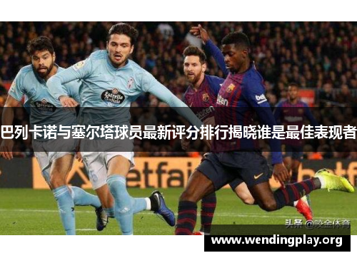 巴列卡诺与塞尔塔球员最新评分排行揭晓谁是最佳表现者