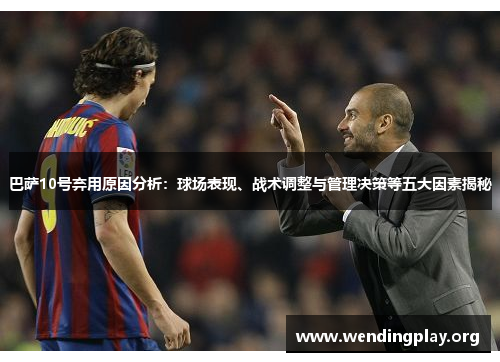巴萨10号弃用原因分析：球场表现、战术调整与管理决策等五大因素揭秘