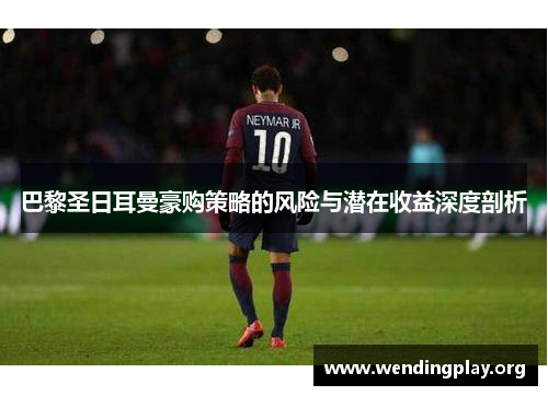 巴黎圣日耳曼豪购策略的风险与潜在收益深度剖析