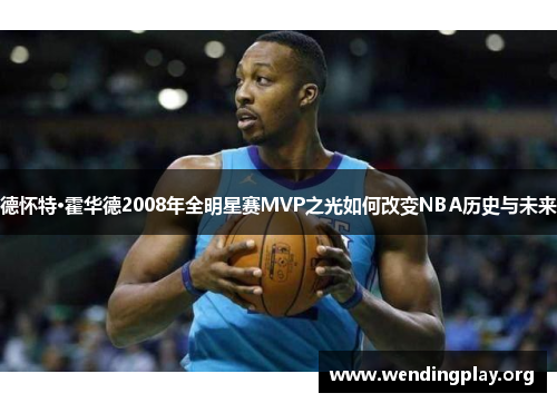 德怀特·霍华德2008年全明星赛MVP之光如何改变NBA历史与未来
