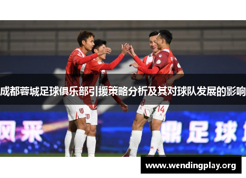 成都蓉城足球俱乐部引援策略分析及其对球队发展的影响 成都蓉城足球俱乐部引援策略分析及其对球队发展的影响