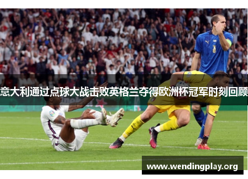 意大利通过点球大战击败英格兰夺得欧洲杯冠军时刻回顾 意大利通过点球大战击败英格兰夺得欧洲杯冠军时刻回顾