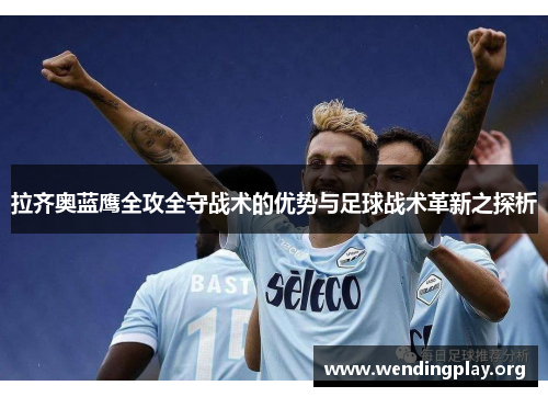 拉齐奥蓝鹰全攻全守战术的优势与足球战术革新之探析 拉齐奥蓝鹰全攻全守战术的优势与足球战术革新之探析
