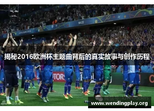 揭秘2016欧洲杯主题曲背后的真实故事与创作历程 揭秘2016欧洲杯主题曲背后的真实故事与创作历程