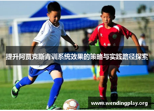 提升阿贾克斯青训系统效果的策略与实践路径探索