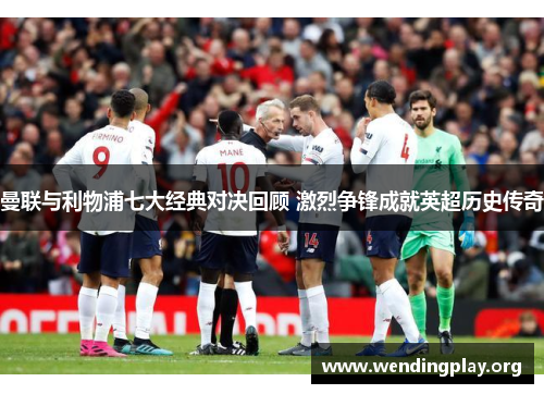 曼联与利物浦七大经典对决回顾 激烈争锋成就英超历史传奇