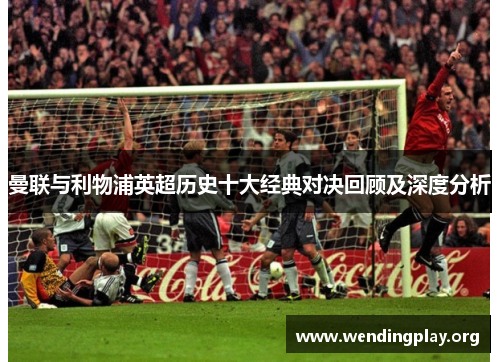 曼联与利物浦英超历史十大经典对决回顾及深度分析