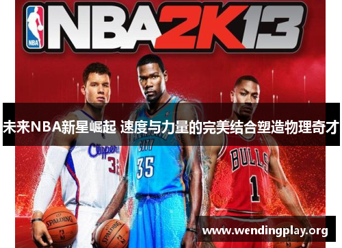 未来NBA新星崛起 速度与力量的完美结合塑造物理奇才