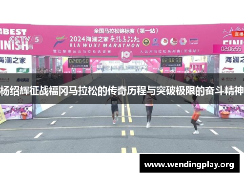 杨绍辉征战福冈马拉松的传奇历程与突破极限的奋斗精神