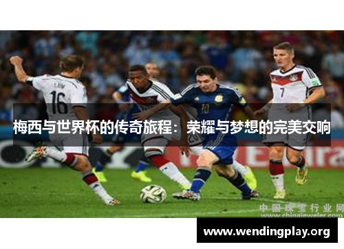 梅西与世界杯的传奇旅程：荣耀与梦想的完美交响
