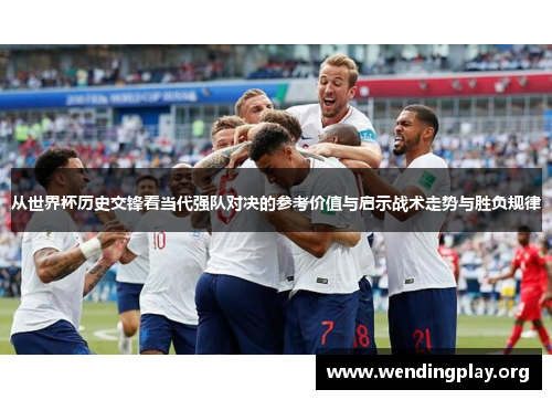 从世界杯历史交锋看当代强队对决的参考价值与启示战术走势与胜负规律